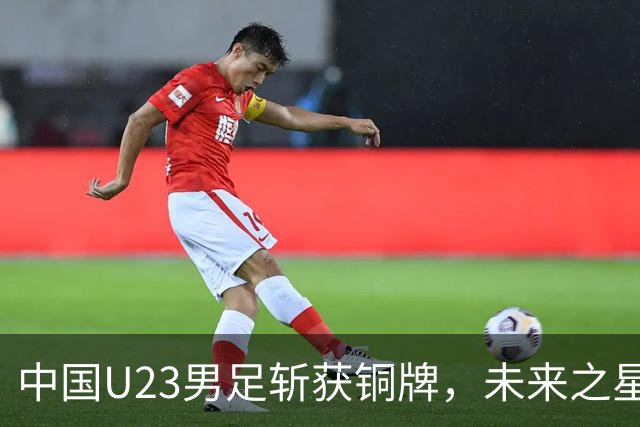 中国U23男足斩获铜牌，未来之星引发留洋热潮