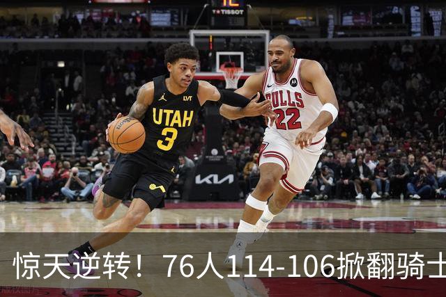 惊天逆转！76人114-106掀翻骑士，老将詹姆斯数据全面
