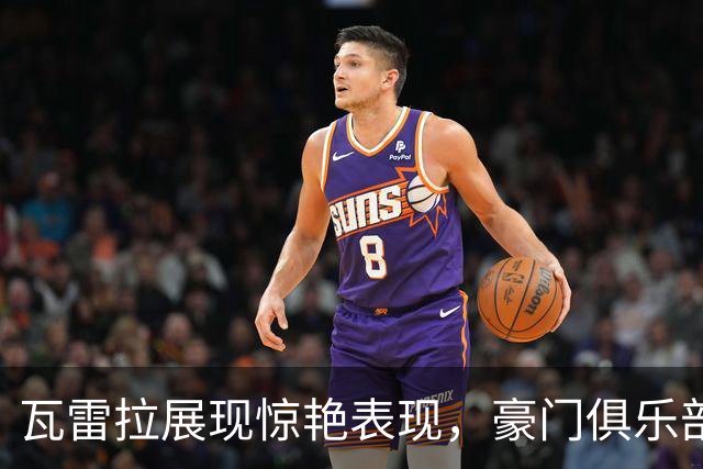 瓦雷拉展现惊艳表现，豪门俱乐部争相关注